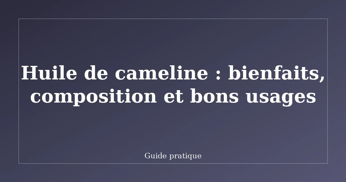 Huile de cameline : bienfaits, composition et bons usages