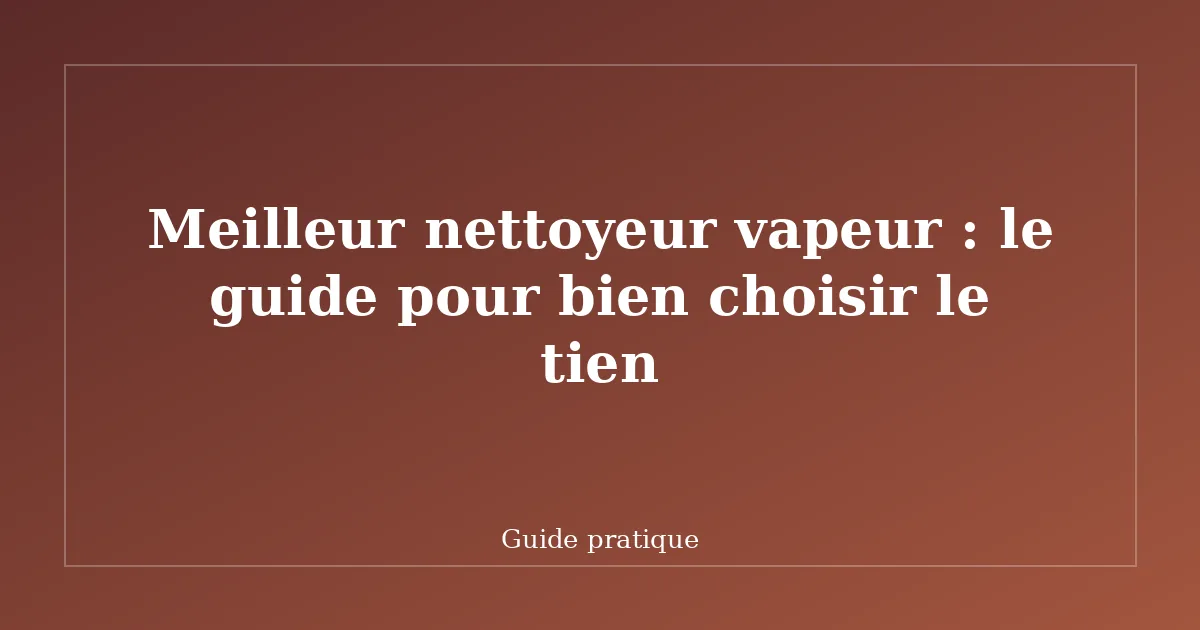 Meilleur nettoyeur vapeur : le guide pour bien choisir le tien